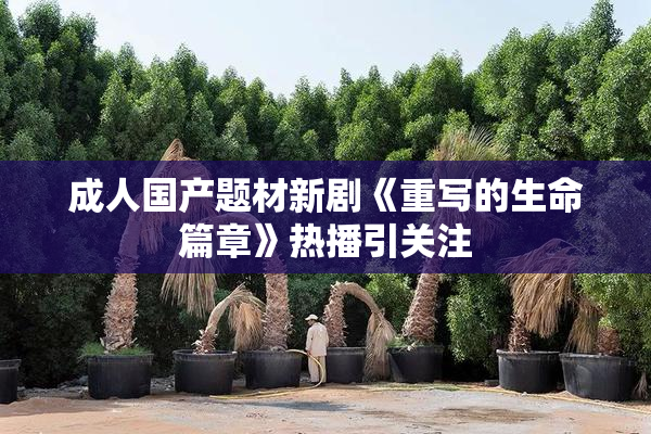 成人国产题材新剧《重写的生命篇章》热播引关注