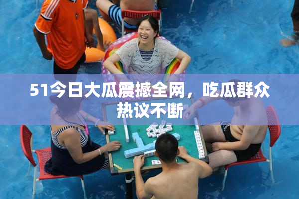 51今日大瓜震撼全网，吃瓜群众热议不断