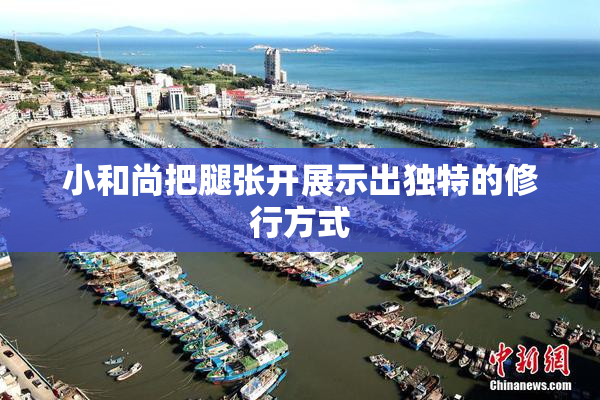小和尚把腿张开展示出独特的修行方式