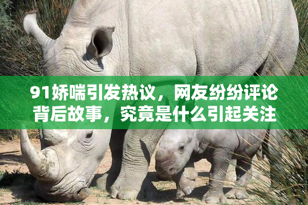 91娇喘引发热议，网友纷纷评论背后故事，究竟是什么引起关注？