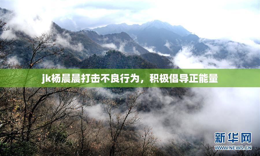 jk杨晨晨打击不良行为，积极倡导正能量