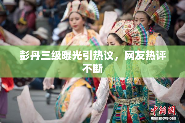 彭丹三级曝光引热议，网友热评不断