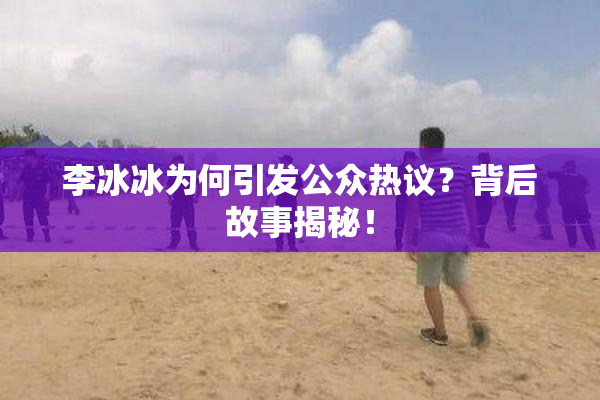 李冰冰为何引发公众热议？背后故事揭秘！