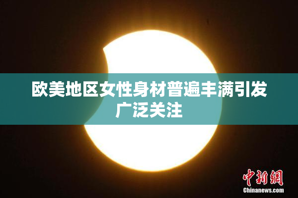 欧美地区女性身材普遍丰满引发广泛关注
