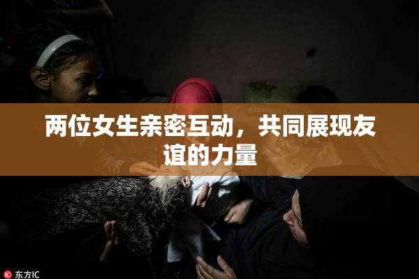 两位女生亲密互动，共同展现友谊的力量