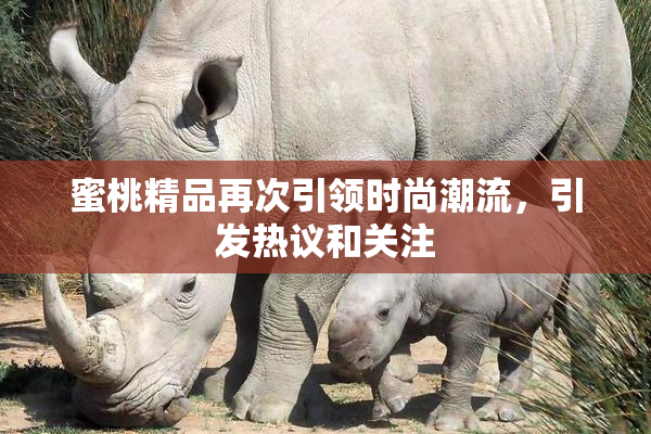 蜜桃精品再次引领时尚潮流，引发热议和关注