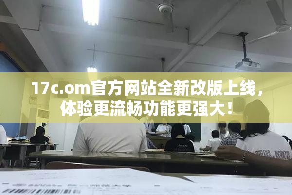 17c.om官方网站全新改版上线，体验更流畅功能更强大！