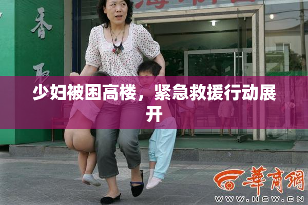 少妇被困高楼，紧急救援行动展开