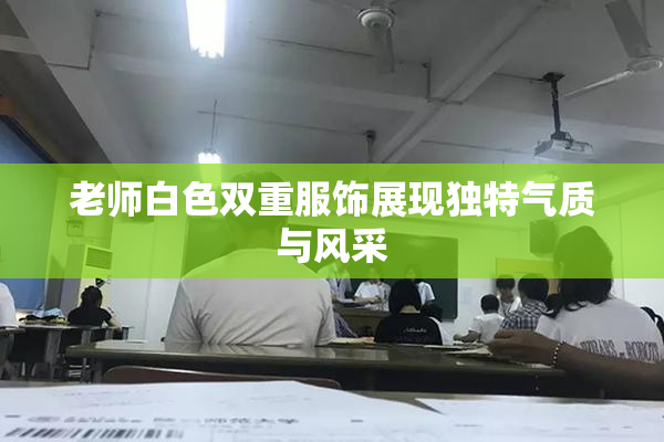 老师白色双重服饰展现独特气质与风采