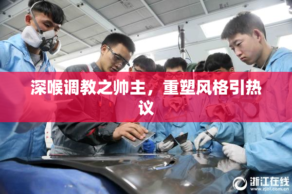 深喉调教之帅主，重塑风格引热议