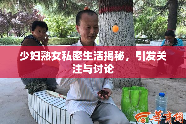 少妇熟女私密生活揭秘，引发关注与讨论