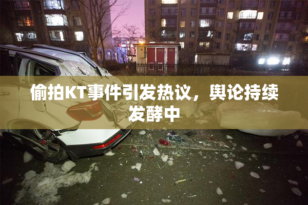 偷拍KT事件引发热议，舆论持续发酵中