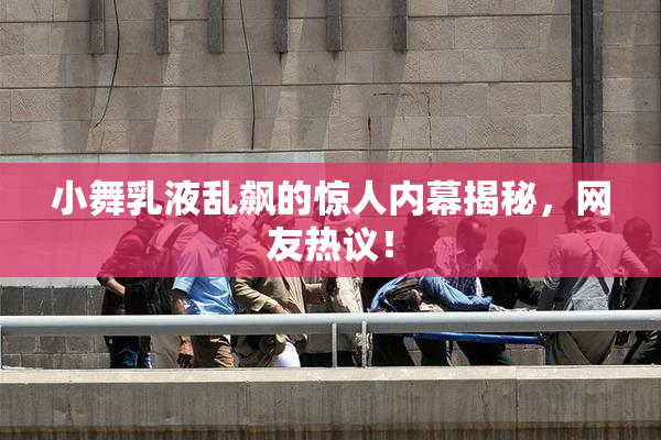 小舞乳液乱飙的惊人内幕揭秘，网友热议！