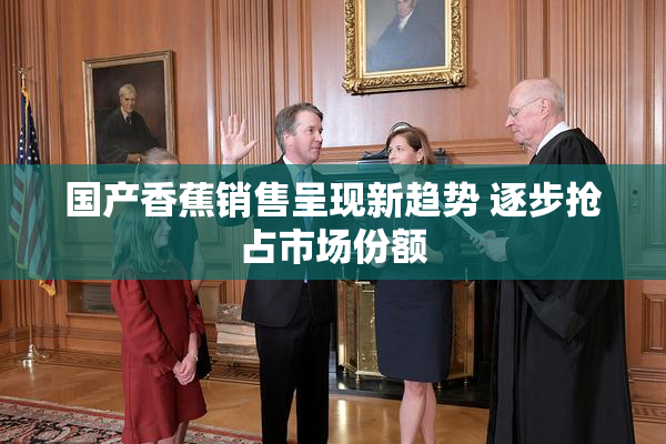 国产香蕉销售呈现新趋势 逐步抢占市场份额