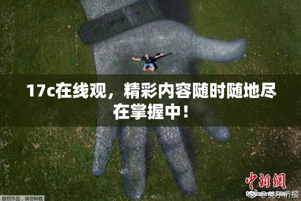 17c在线观，精彩内容随时随地尽在掌握中！