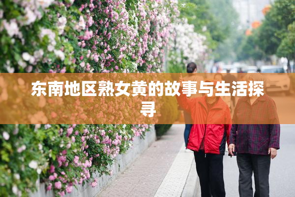 东南地区熟女黄的故事与生活探寻