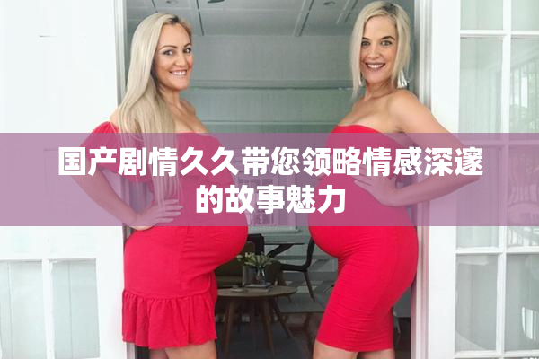 国产剧情久久带您领略情感深邃的故事魅力