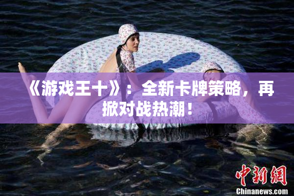 《游戏王十》：全新卡牌策略，再掀对战热潮！