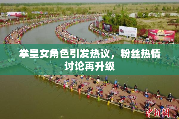 拳皇女角色引发热议，粉丝热情讨论再升级