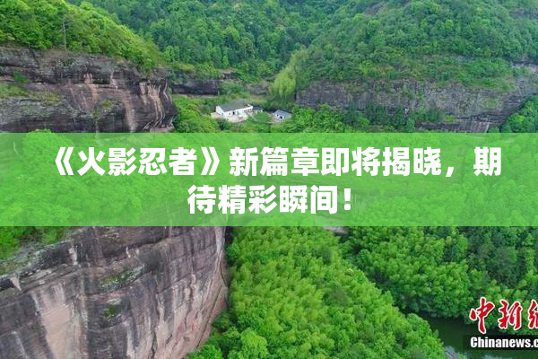 《火影忍者》新篇章即将揭晓，期待精彩瞬间！
