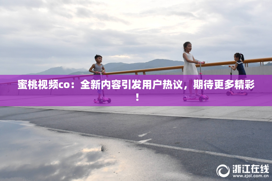 蜜桃视频co：全新内容引发用户热议，期待更多精彩！