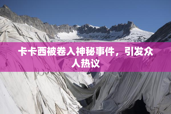 卡卡西被卷入神秘事件，引发众人热议