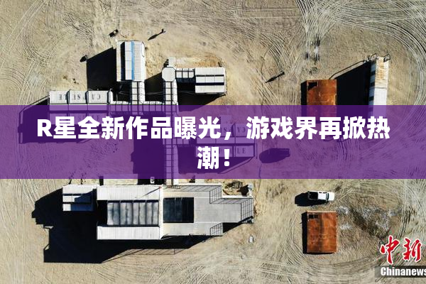 R星全新作品曝光，游戏界再掀热潮！