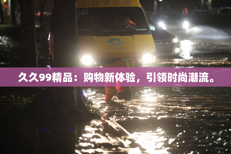 久久99精品：购物新体验，引领时尚潮流。