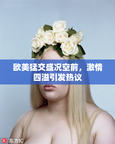 欧美猛交盛况空前，激情四溢引发热议