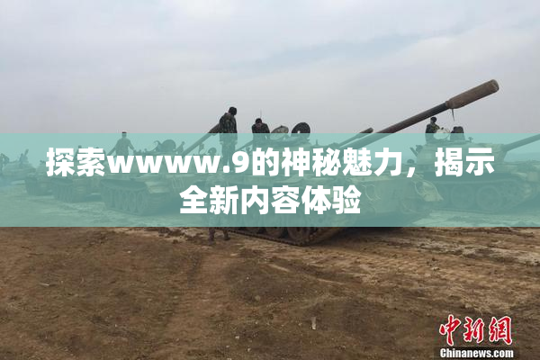 探索wwww.9的神秘魅力，揭示全新内容体验