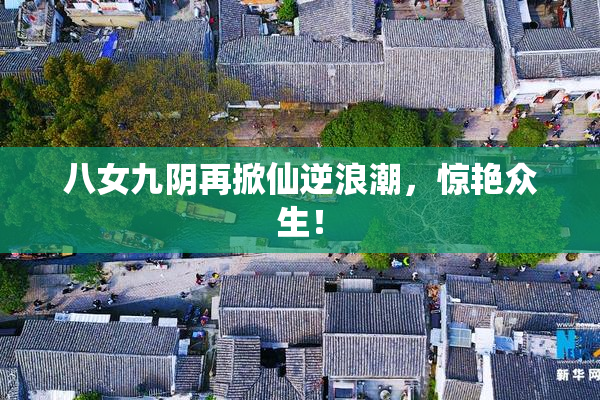 八女九阴再掀仙逆浪潮，惊艳众生！