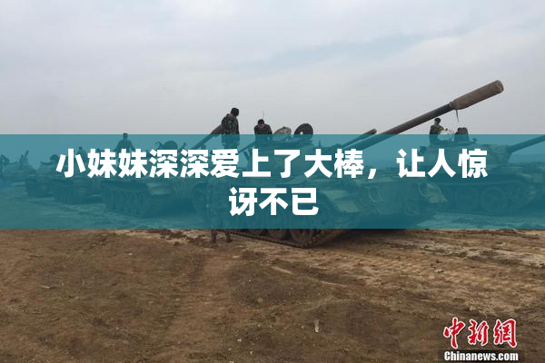 小妹妹深深爱上了大棒，让人惊讶不已