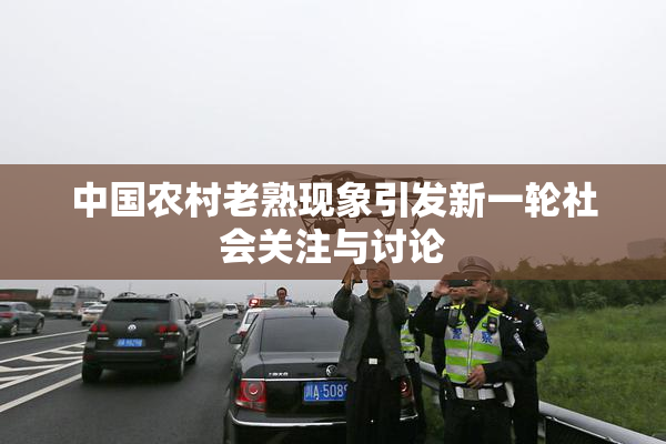 中国农村老熟现象引发新一轮社会关注与讨论