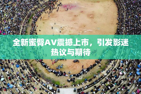全新蜜臀AV震撼上市，引发影迷热议与期待