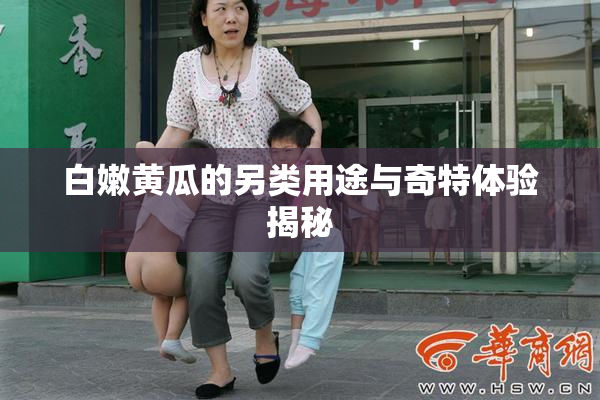 白嫩黄瓜的另类用途与奇特体验揭秘