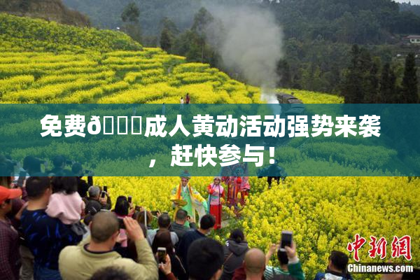 免费🔞成人黄动活动强势来袭，赶快参与！