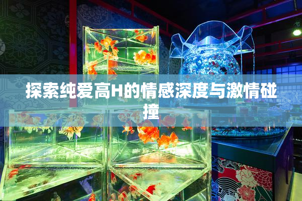 探索纯爱高H的情感深度与激情碰撞