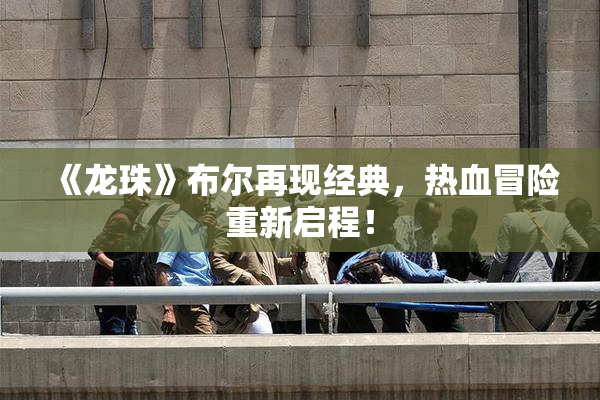 《龙珠》布尔再现经典，热血冒险重新启程！