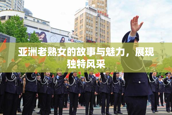 亚洲老熟女的故事与魅力，展现独特风采