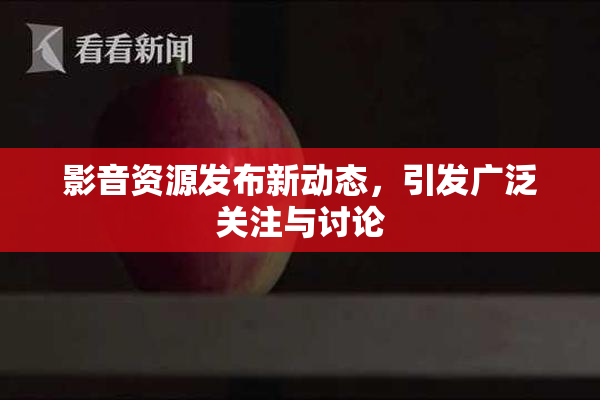 影音资源发布新动态，引发广泛关注与讨论
