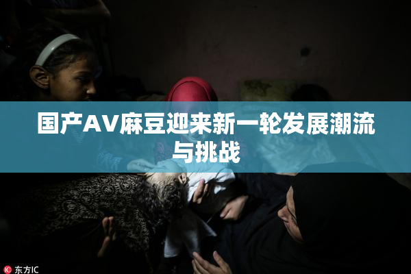 国产AV麻豆迎来新一轮发展潮流与挑战