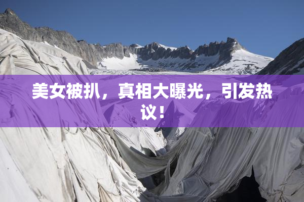 美女被扒，真相大曝光，引发热议！