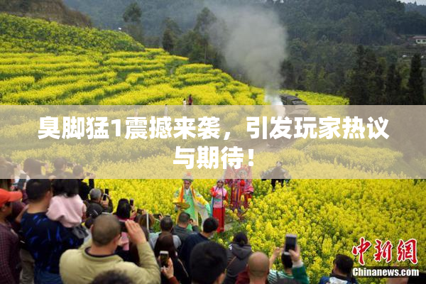 臭脚猛1震撼来袭，引发玩家热议与期待！