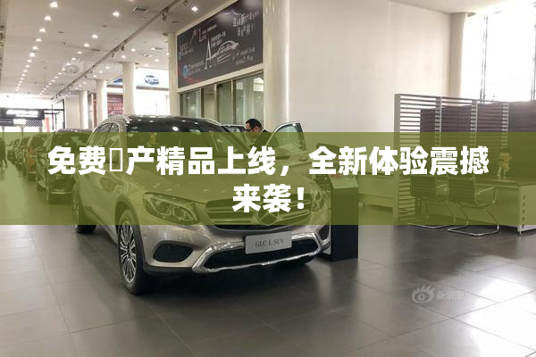 免费囯产精品上线，全新体验震撼来袭！