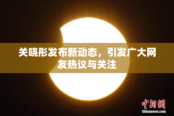 关晓彤发布新动态，引发广大网友热议与关注