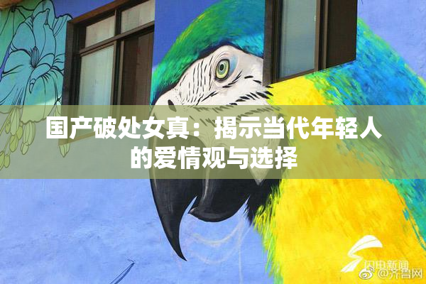 国产破处女真：揭示当代年轻人的爱情观与选择