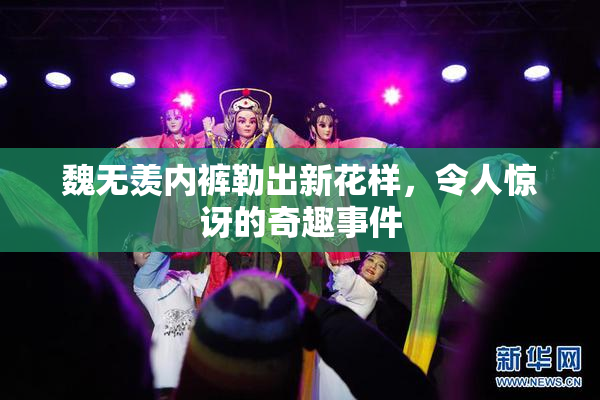 魏无羡内裤勒出新花样，令人惊讶的奇趣事件