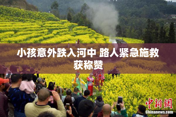 小孩意外跌入河中 路人紧急施救获称赞