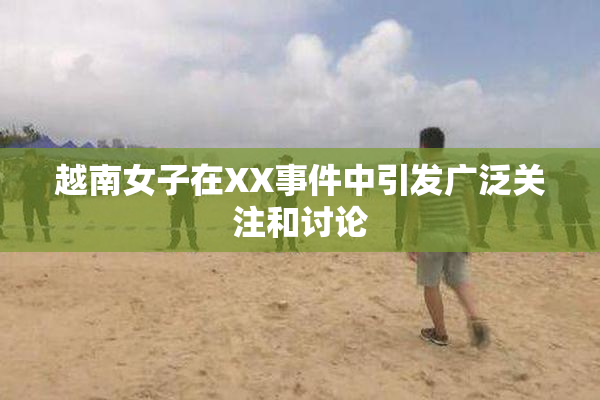 越南女子在XX事件中引发广泛关注和讨论