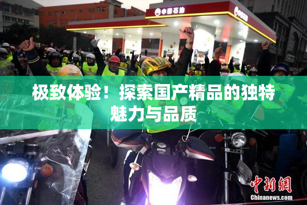 极致体验！探索国产精品的独特魅力与品质